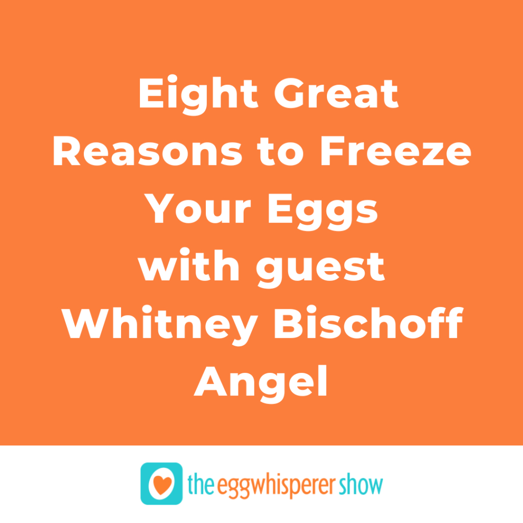 Eight Great Reasons to Freeze Your Eggs with guest Whitney Bischoff Angel